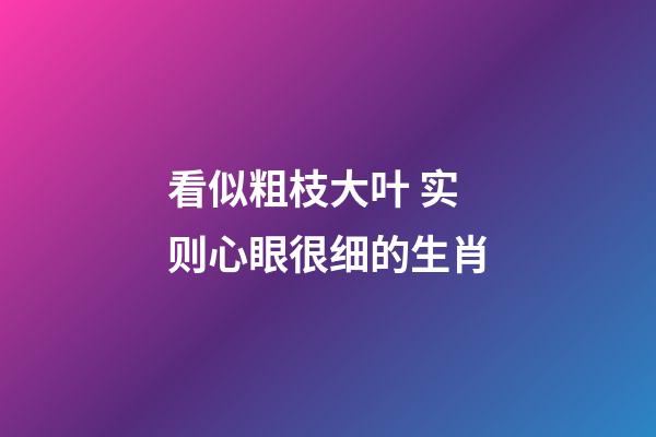 看似粗枝大叶 实则心眼很细的生肖